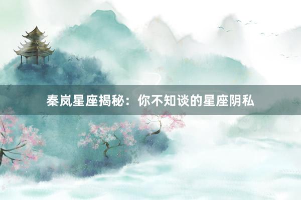 秦岚星座揭秘：你不知谈的星座阴私
