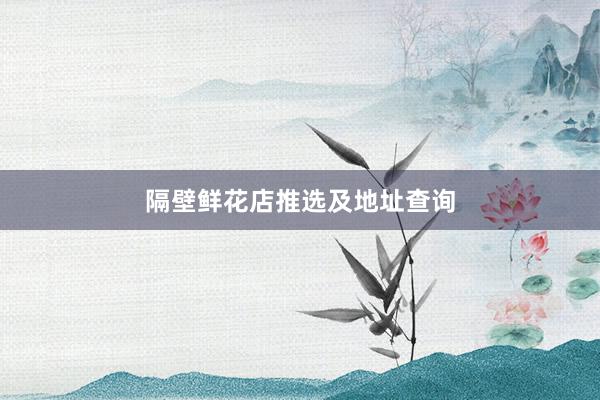 隔壁鲜花店推选及地址查询