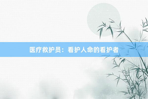 医疗救护员：看护人命的看护者