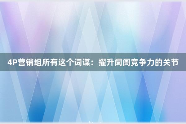 4P营销组所有这个词谋：擢升阛阓竞争力的关节